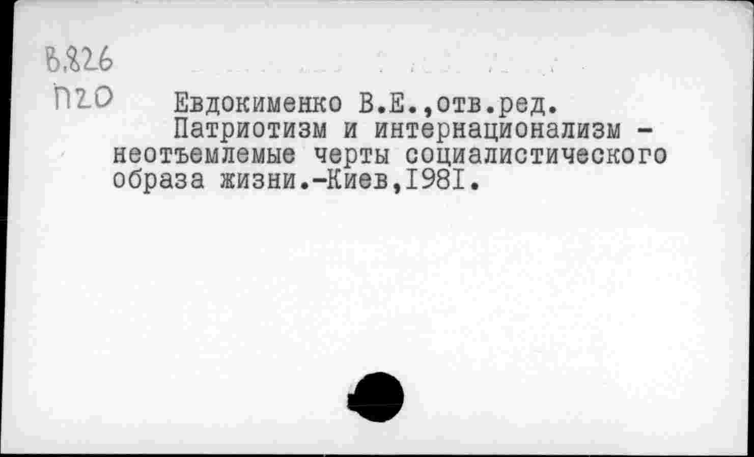 ﻿ьш
Евдокименко В.Е.,отв.ред.
Патриотизм и интернационализм -неотъемлемые черты социалистического образа жизни.-Киев,1981.